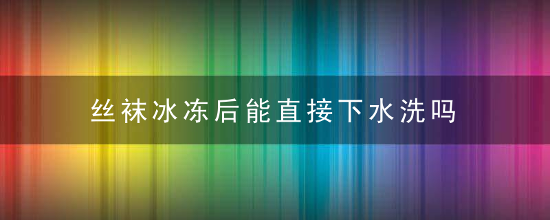 丝袜冰冻后能直接下水洗吗 丝袜冰冻后能不能直接下水洗呢